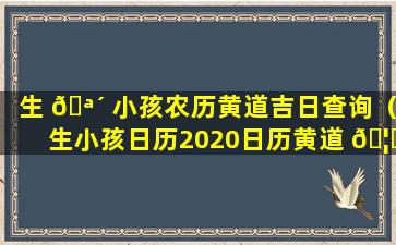 生 🪴 小孩农历黄道吉日查询（生小孩日历2020日历黄道 🦊 吉日）